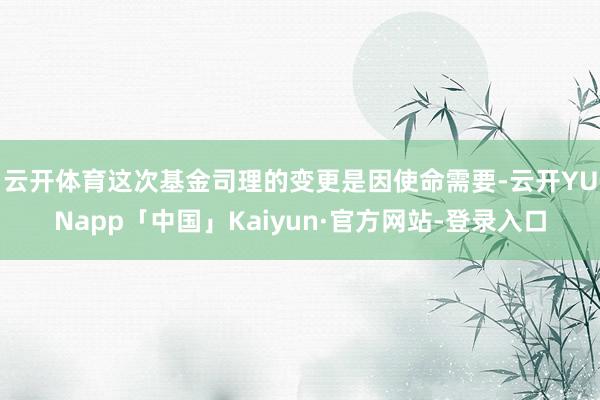 云开体育　　这次基金司理的变更是因使命需要-云开YUNapp「中国」Kaiyun·官方网站-登录入口