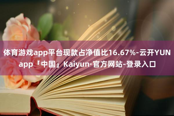 体育游戏app平台现款占净值比16.67%-云开YUNapp「中国」Kaiyun·官方网站-登录入口