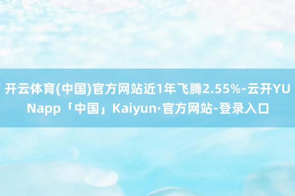 开云体育(中国)官方网站近1年飞腾2.55%-云开YUNapp「中国」Kaiyun·官方网站-登录入口