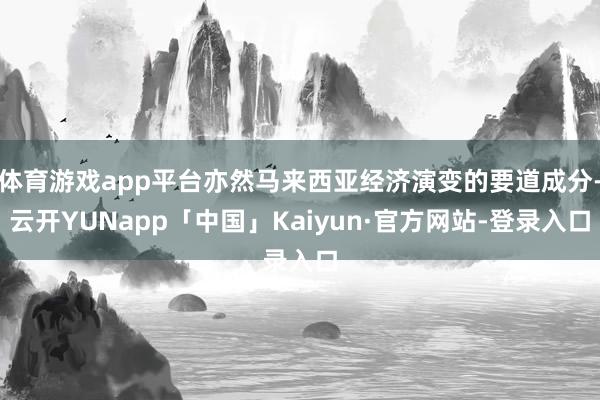 体育游戏app平台亦然马来西亚经济演变的要道成分-云开YUNapp「中国」Kaiyun·官方网站-登录入口