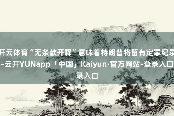 开云体育　　“无条款开释”意味着特朗普将留有定罪纪录-云开YUNapp「中国」Kaiyun·官方网站-登录入口