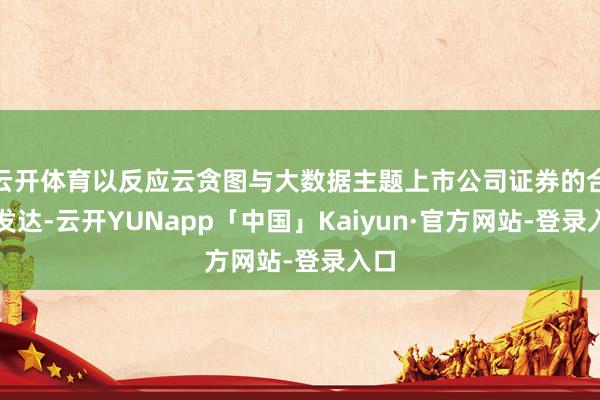 云开体育以反应云贪图与大数据主题上市公司证券的合座发达-云开YUNapp「中国」Kaiyun·官方网站-登录入口