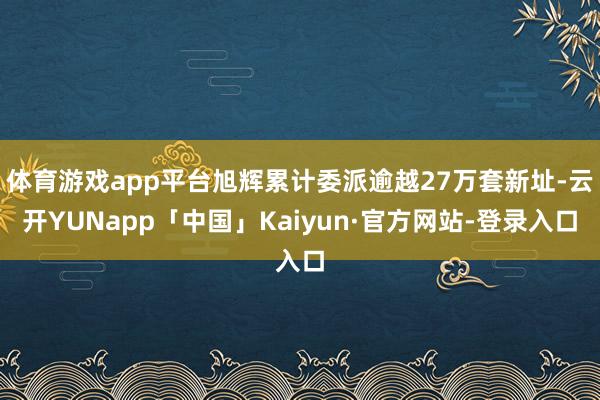 体育游戏app平台旭辉累计委派逾越27万套新址-云开YUNapp「中国」Kaiyun·官方网站-登录入口