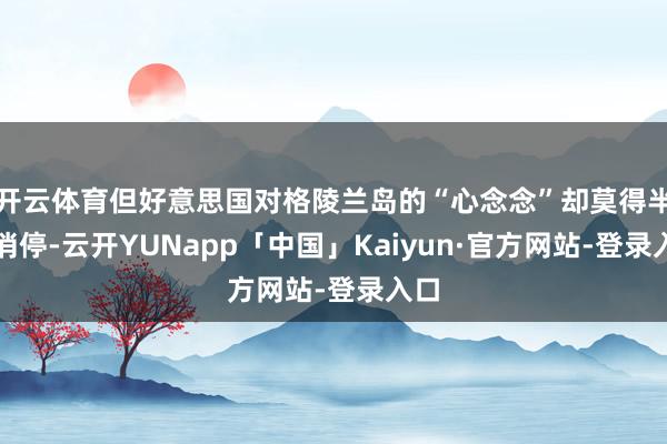 开云体育但好意思国对格陵兰岛的“心念念”却莫得半点消停-云开YUNapp「中国」Kaiyun·官方网站-登录入口