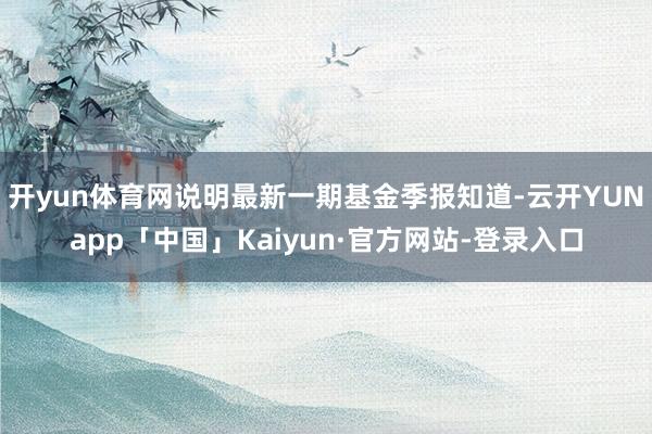 开yun体育网说明最新一期基金季报知道-云开YUNapp「中国」Kaiyun·官方网站-登录入口
