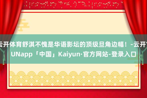 云开体育舒淇不愧是华语影坛的顶级旦角边幅！-云开YUNapp「中国」Kaiyun·官方网站-登录入口