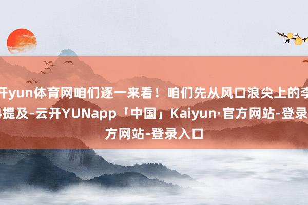 开yun体育网咱们逐一来看！咱们先从风口浪尖上的李小冉提及-云开YUNapp「中国」Kaiyun·官方网站-登录入口