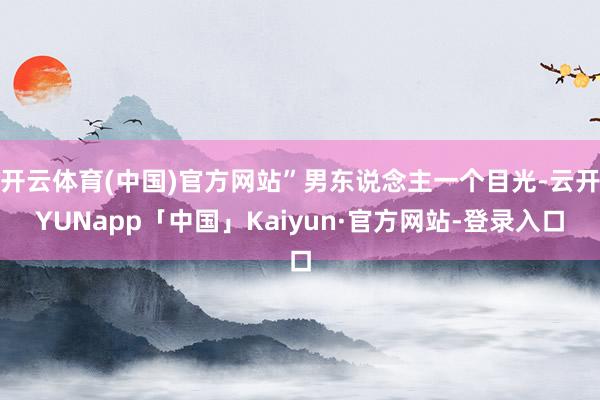 开云体育(中国)官方网站”男东说念主一个目光-云开YUNapp「中国」Kaiyun·官方网站-登录入口