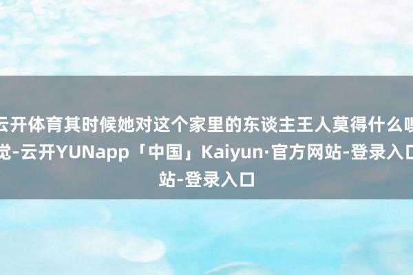 云开体育其时候她对这个家里的东谈主王人莫得什么嗅觉-云开YUNapp「中国」Kaiyun·官方网站-登录入口