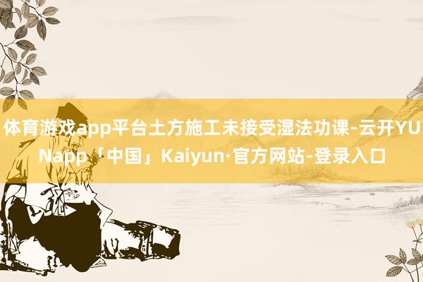 体育游戏app平台土方施工未接受湿法功课-云开YUNapp「中国」Kaiyun·官方网站-登录入口
