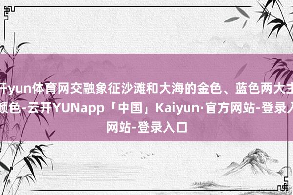 开yun体育网交融象征沙滩和大海的金色、蓝色两大主题颜色-云开YUNapp「中国」Kaiyun·官方网站-登录入口