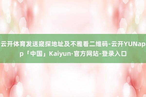 云开体育发送窥探地址及不雅看二维码-云开YUNapp「中国」Kaiyun·官方网站-登录入口