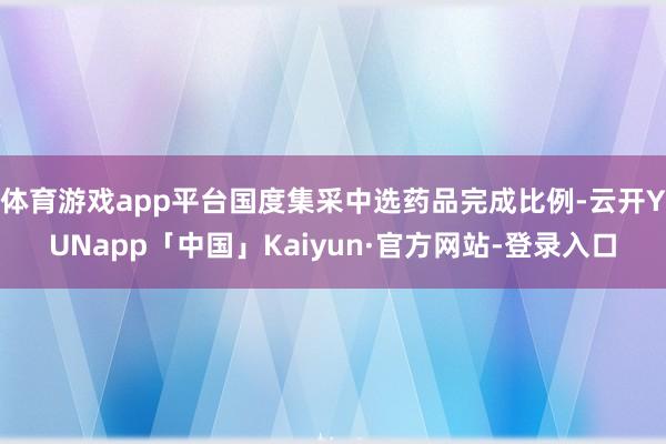 体育游戏app平台国度集采中选药品完成比例-云开YUNapp「中国」Kaiyun·官方网站-登录入口