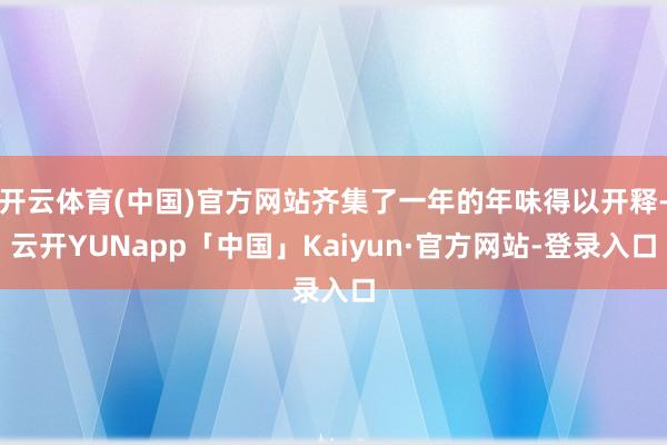 开云体育(中国)官方网站齐集了一年的年味得以开释-云开YUNapp「中国」Kaiyun·官方网站-登录入口
