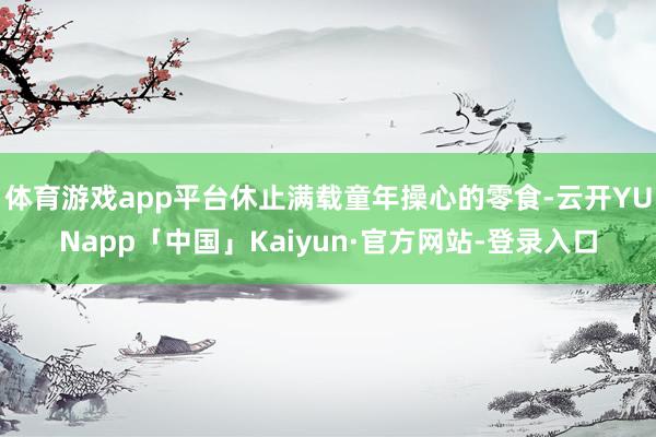 体育游戏app平台休止满载童年操心的零食-云开YUNapp「中国」Kaiyun·官方网站-登录入口