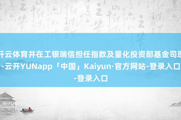 开云体育并在工银瑞信担任指数及量化投资部基金司理-云开YUNapp「中国」Kaiyun·官方网站-登录入口