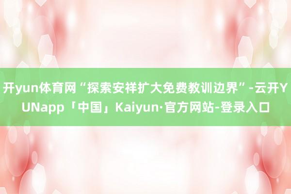 开yun体育网“探索安祥扩大免费教训边界”-云开YUNapp「中国」Kaiyun·官方网站-登录入口