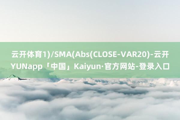 云开体育1)/SMA(Abs(CLOSE-VAR20)-云开YUNapp「中国」Kaiyun·官方网站-登录入口