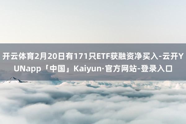 开云体育2月20日有171只ETF获融资净买入-云开YUNapp「中国」Kaiyun·官方网站-登录入口