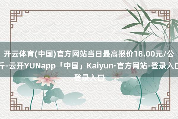 开云体育(中国)官方网站当日最高报价18.00元/公斤-云开YUNapp「中国」Kaiyun·官方网站-登录入口