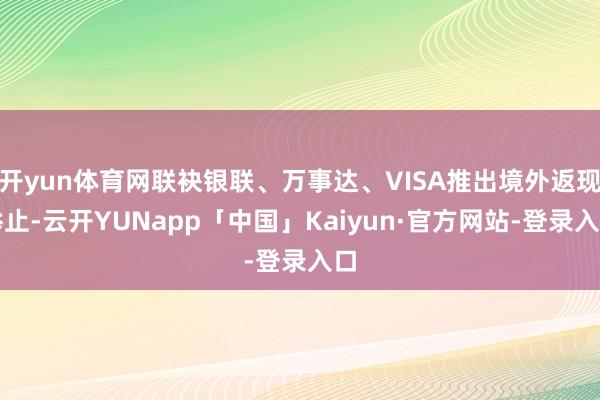 开yun体育网联袂银联、万事达、VISA推出境外返现举止-云开YUNapp「中国」Kaiyun·官方网站-登录入口