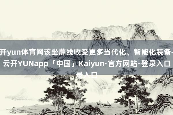 开yun体育网该坐蓐线收受更多当代化、智能化装备-云开YUNapp「中国」Kaiyun·官方网站-登录入口