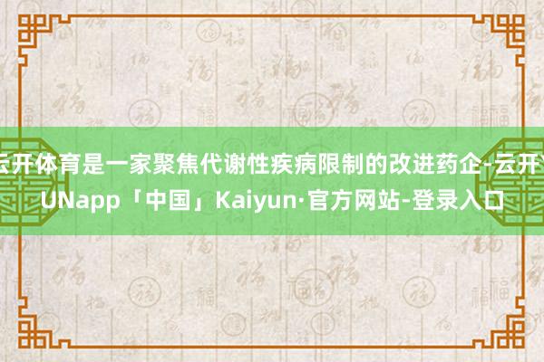 云开体育是一家聚焦代谢性疾病限制的改进药企-云开YUNapp「中国」Kaiyun·官方网站-登录入口