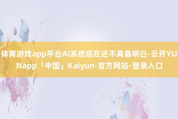体育游戏app平台AI系统现在还不具备明白-云开YUNapp「中国」Kaiyun·官方网站-登录入口