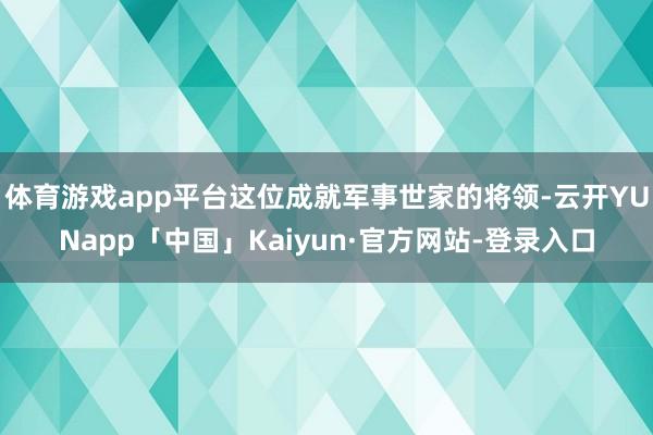 体育游戏app平台这位成就军事世家的将领-云开YUNapp「中国」Kaiyun·官方网站-登录入口