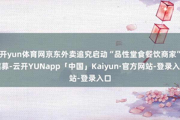 开yun体育网京东外卖追究启动“品性堂食餐饮商家”招募-云开YUNapp「中国」Kaiyun·官方网站-登录入口
