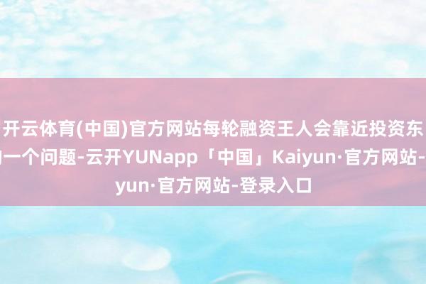 开云体育(中国)官方网站每轮融资王人会靠近投资东谈主问的一个问题-云开YUNapp「中国」Kaiyun·官方网站-登录入口