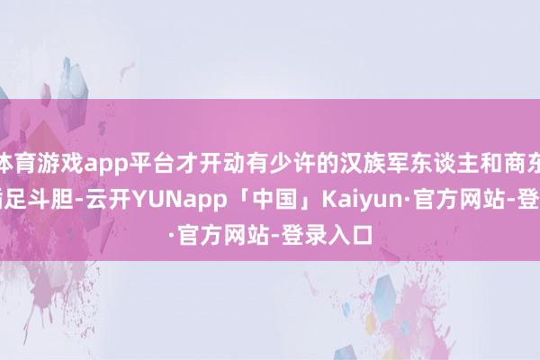 体育游戏app平台才开动有少许的汉族军东谈主和商东谈主插足斗胆-云开YUNapp「中国」Kaiyun·官方网站-登录入口