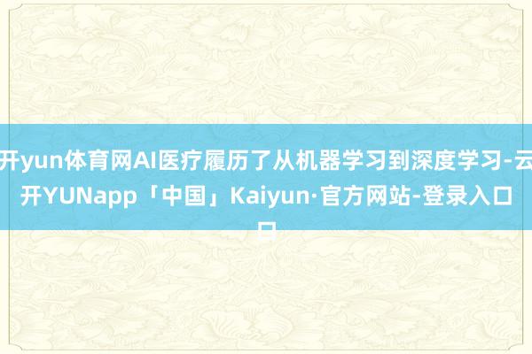 开yun体育网AI医疗履历了从机器学习到深度学习-云开YUNapp「中国」Kaiyun·官方网站-登录入口