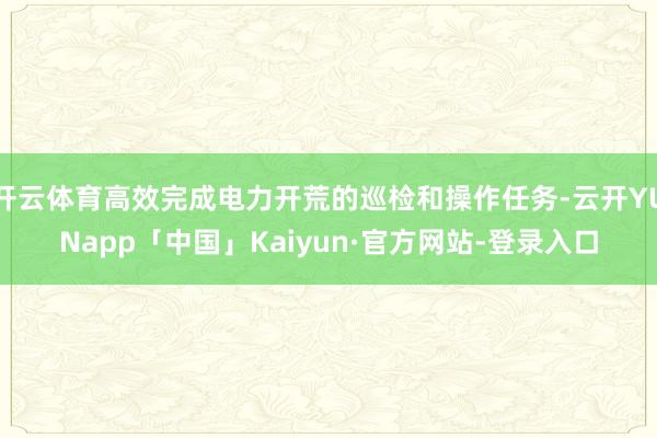 开云体育高效完成电力开荒的巡检和操作任务-云开YUNapp「中国」Kaiyun·官方网站-登录入口