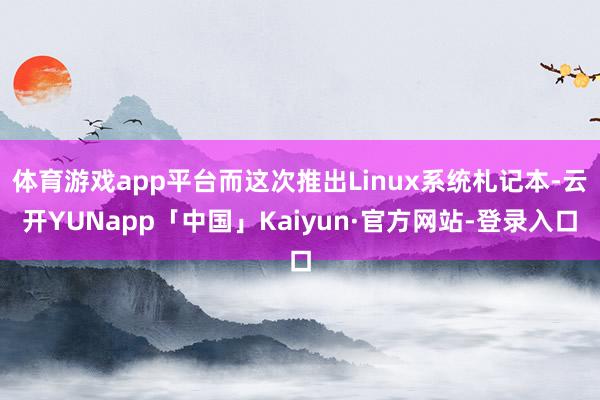 体育游戏app平台而这次推出Linux系统札记本-云开YUNapp「中国」Kaiyun·官方网站-登录入口