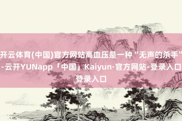 开云体育(中国)官方网站高血压是一种“无声的杀手”-云开YUNapp「中国」Kaiyun·官方网站-登录入口