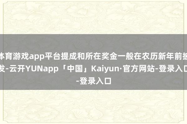 体育游戏app平台提成和所在奖金一般在农历新年前披发-云开YUNapp「中国」Kaiyun·官方网站-登录入口