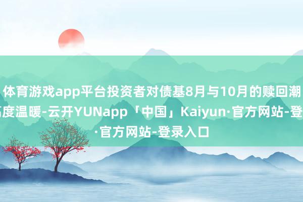 体育游戏app平台投资者对债基8月与10月的赎回潮保握高度温暖-云开YUNapp「中国」Kaiyun·官方网站-登录入口