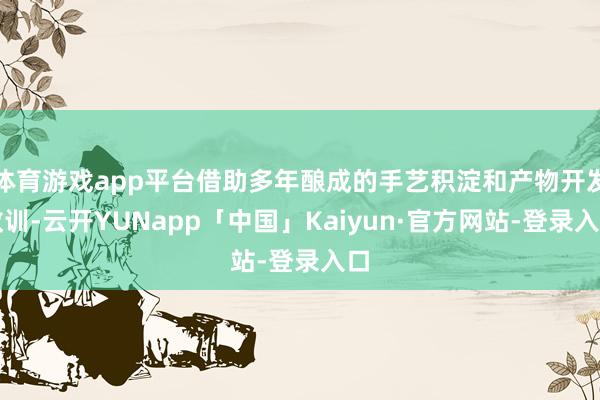 体育游戏app平台借助多年酿成的手艺积淀和产物开发教训-云开YUNapp「中国」Kaiyun·官方网站-登录入口